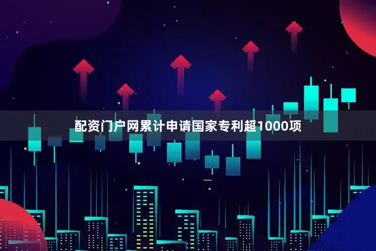 配资门户网累计申请国家专利超1000项