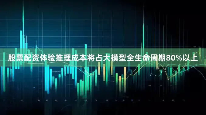 股票配资体验推理成本将占大模型全生命周期80%以上
