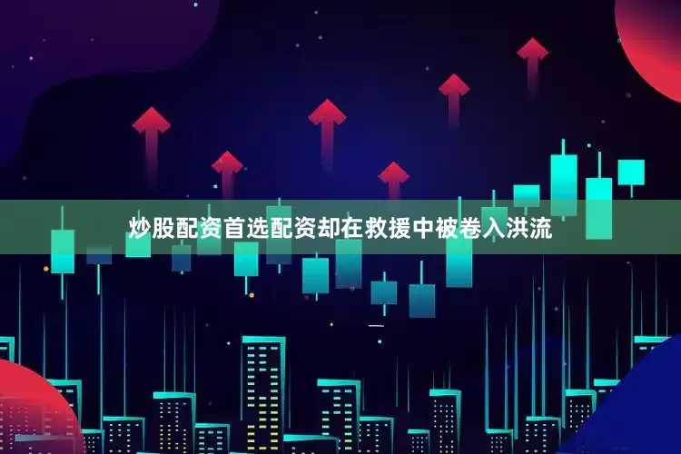 炒股配资首选配资却在救援中被卷入洪流