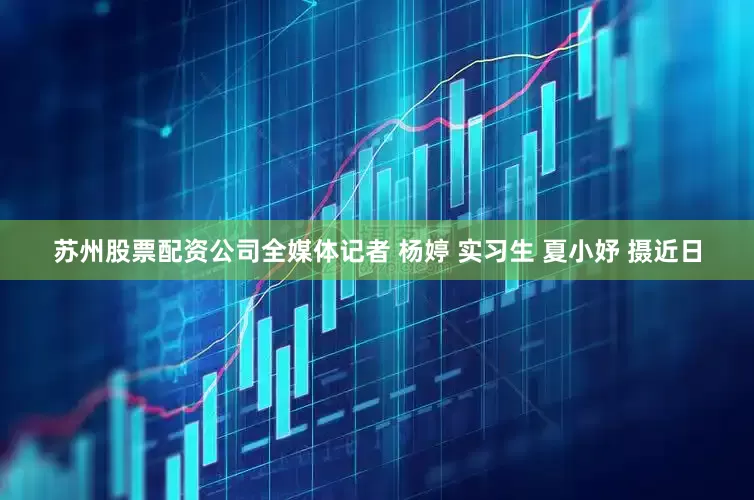 苏州股票配资公司全媒体记者 杨婷 实习生 夏小妤 摄近日