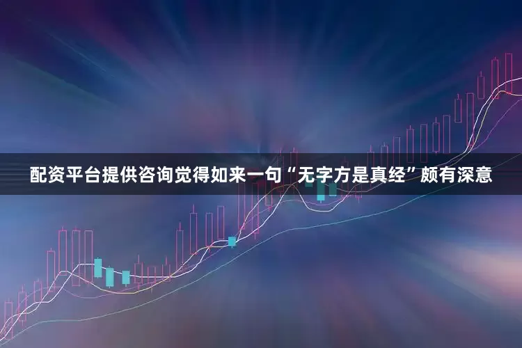 配资平台提供咨询觉得如来一句“无字方是真经”颇有深意