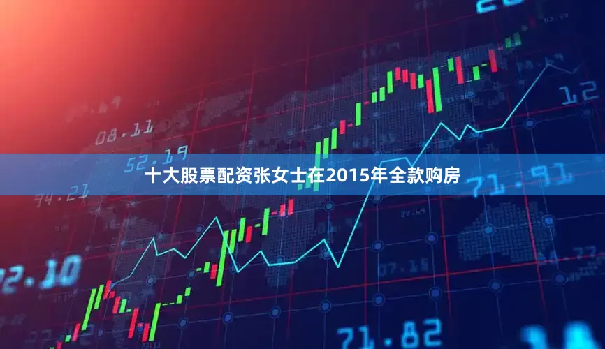 十大股票配资张女士在2015年全款购房