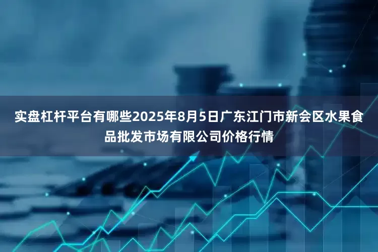 实盘杠杆平台有哪些2025年8月5日广东江门市新会区水果食品批发市场有限公司价格行情