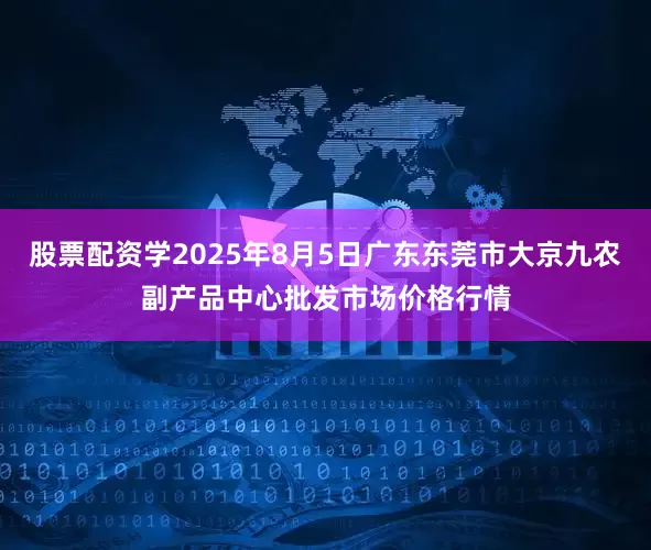 股票配资学2025年8月5日广东东莞市大京九农副产品中心批发市场价格行情