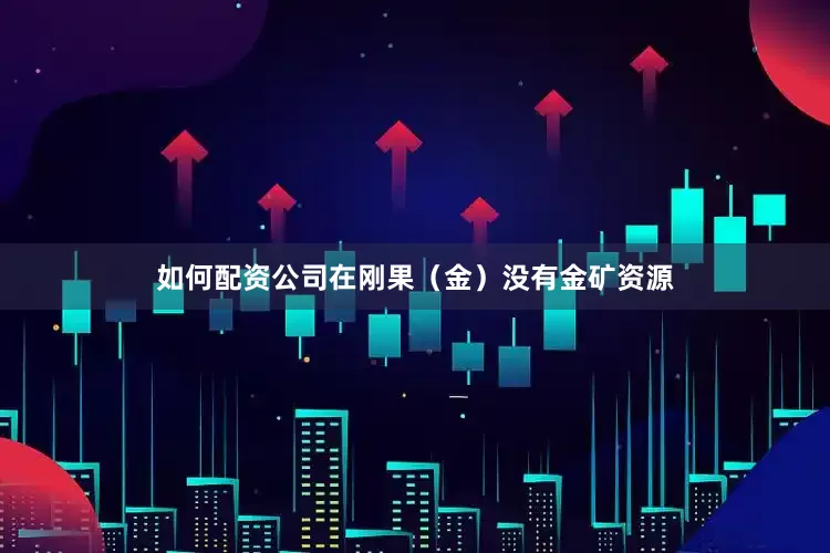 如何配资公司在刚果（金）没有金矿资源