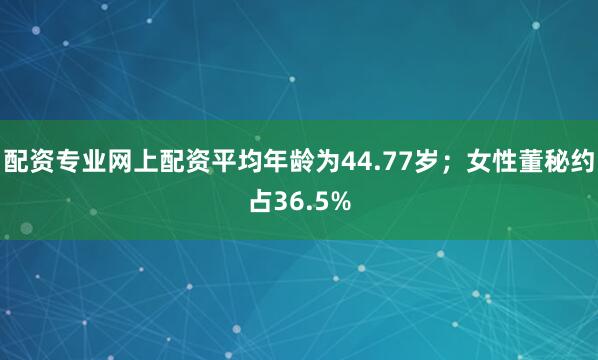 配资专业网上配资平均年龄为44.77岁；女性董秘约占36.5%