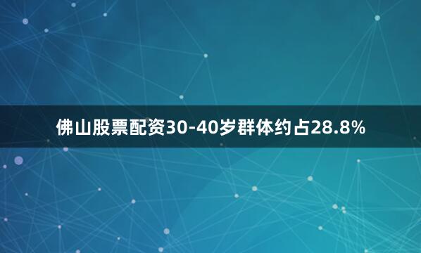 佛山股票配资30-40岁群体约占28.8%