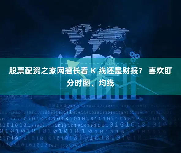 股票配资之家网擅长看 K 线还是财报？ 喜欢盯分时图、均线