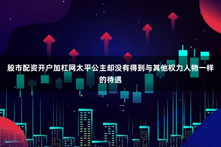 股市配资开户加杠网太平公主却没有得到与其他权力人物一样的待遇
