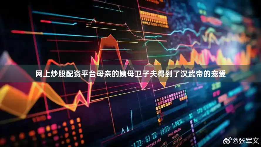 网上炒股配资平台母亲的姨母卫子夫得到了汉武帝的宠爱