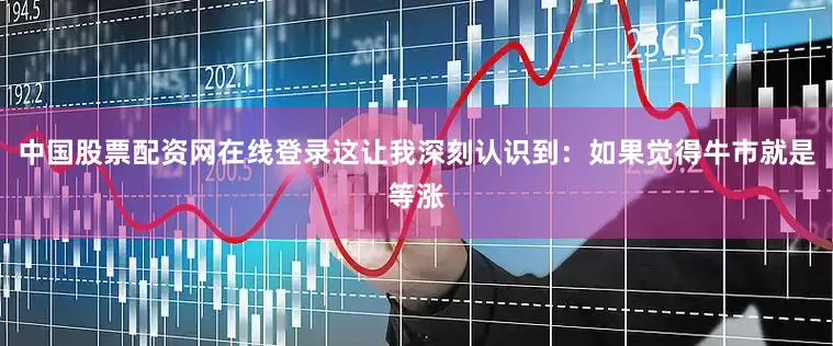 中国股票配资网在线登录这让我深刻认识到：如果觉得牛市就是等涨