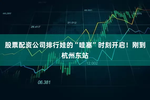 股票配资公司排行娃的“哇塞”时刻开启！刚到杭州东站