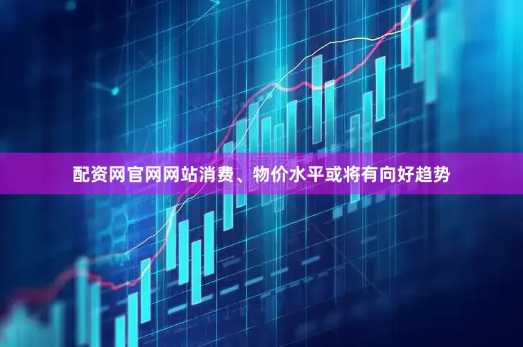 配资网官网网站消费、物价水平或将有向好趋势