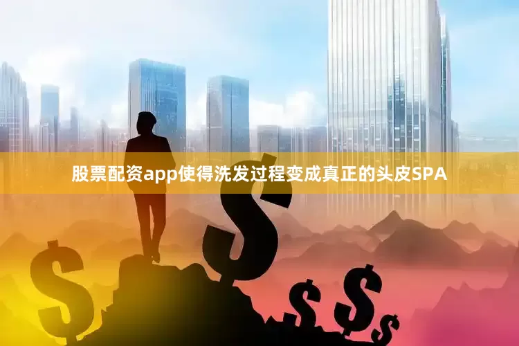 股票配资app使得洗发过程变成真正的头皮SPA